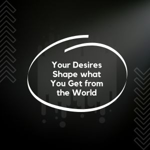 Your Desires Shape what You Get from the World