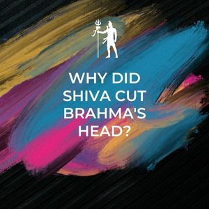 Why Did Shiva Cut Brahma's Head?